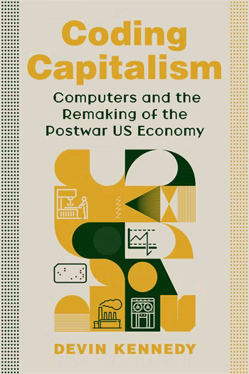 Cover of Devin Kennedy's book "Coding Capitalism: Computers and the Remaking of the Postwar US Economy."